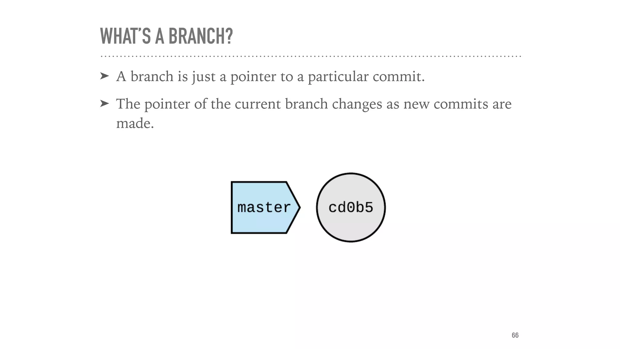 WHAT’S A BRANCH?
➤ A branch is just a pointer to a particular commit.
➤ The pointer of the current branch changes as new commits are
made.
66
 