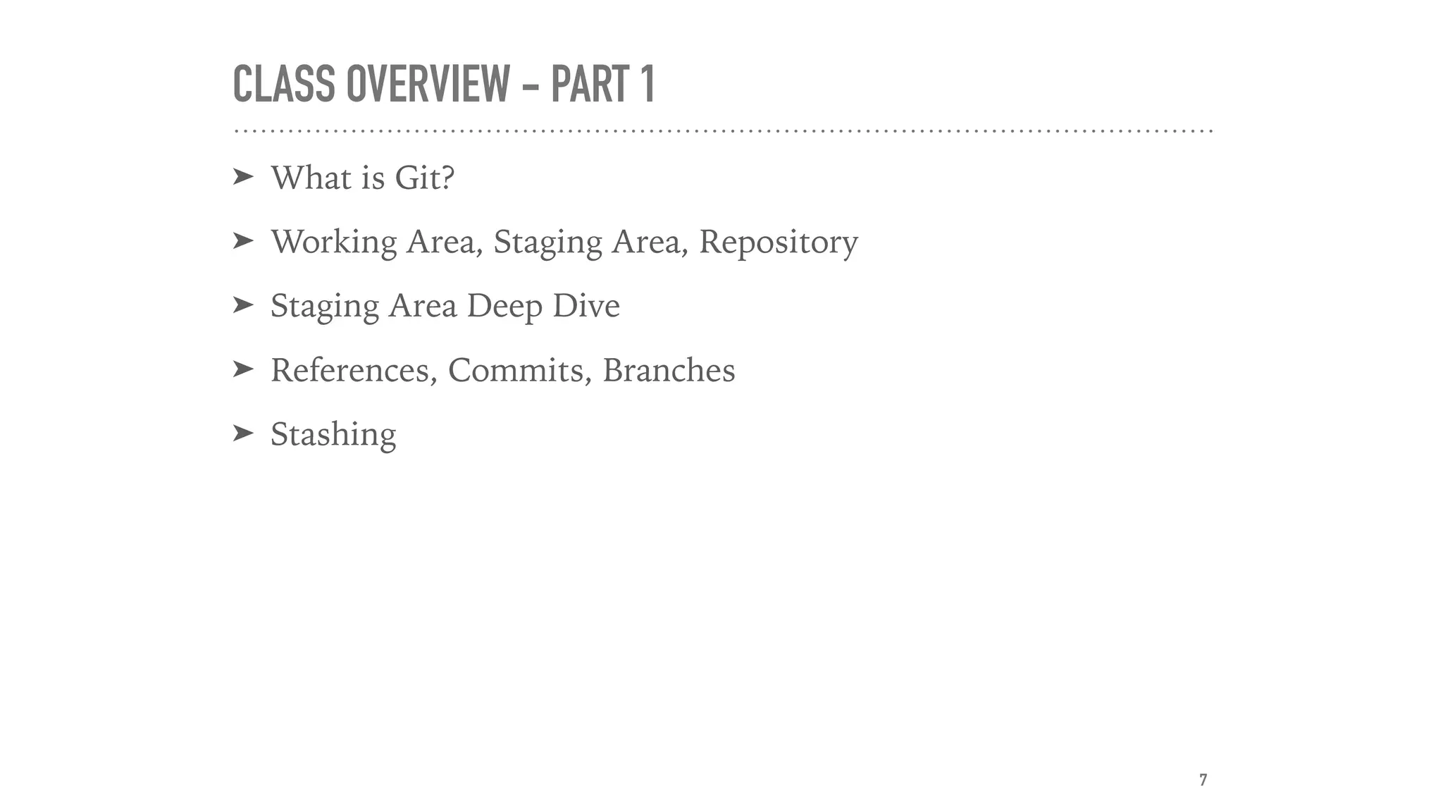 CLASS OVERVIEW - PART 1
➤ What is Git?
➤ Working Area, Staging Area, Repository
➤ Staging Area Deep Dive
➤ References, Commits, Branches
➤ Stashing
7
 