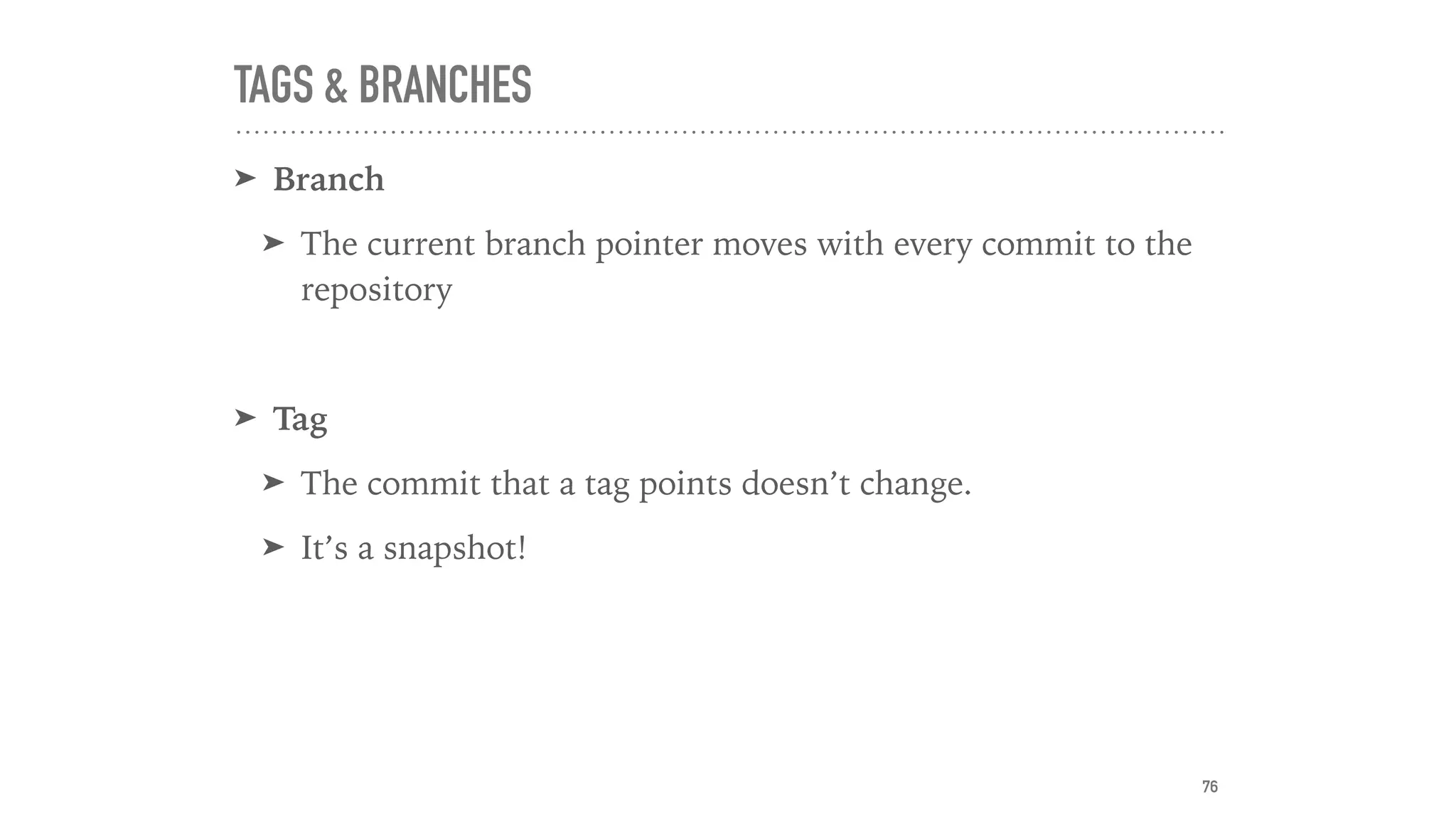 TAGS & BRANCHES
➤ Branch
➤ The current branch pointer moves with every commit to the
repository
➤ Tag
➤ The commit that a tag points doesn’t change.
➤ It’s a snapshot!
76
 