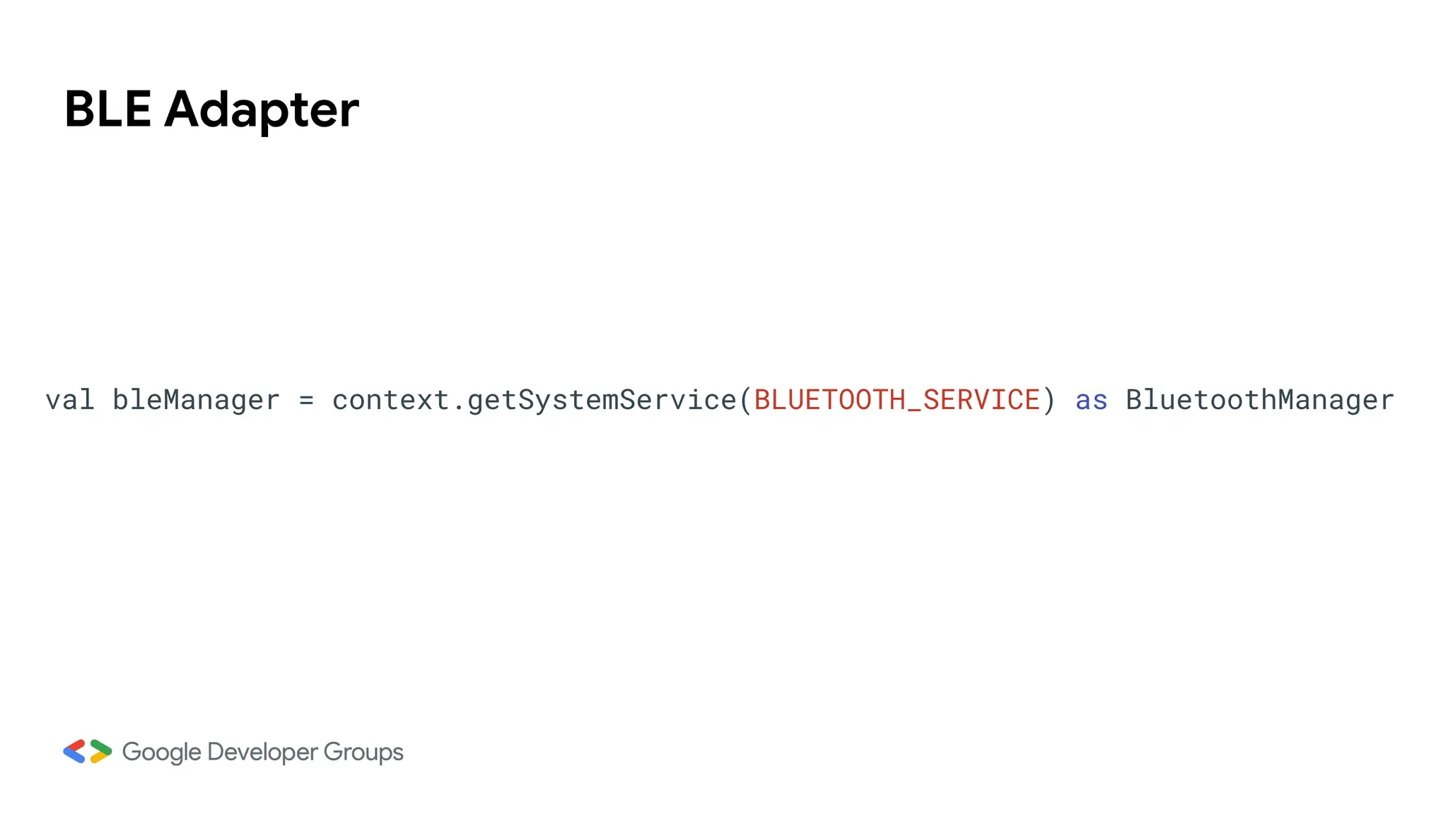 BLE Adapter
val bleManager = context.getSystemService(BLUETOOTH_SERVICE) as BluetoothManager
 