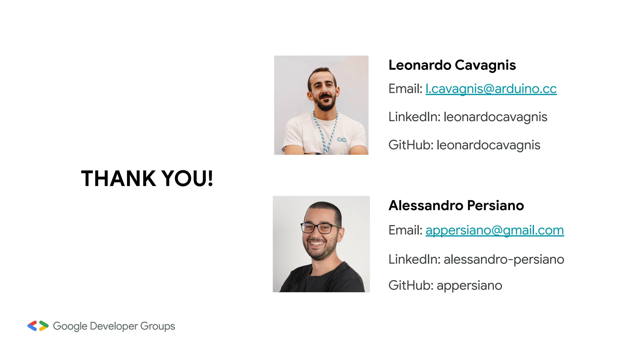 THANK YOU!
Alessandro Persiano
Email: appersiano@gmail.com
LinkedIn: alessandro-persiano
GitHub: appersiano
Leonardo Cavagnis
Email: l.cavagnis@arduino.cc
LinkedIn: leonardocavagnis
GitHub: leonardocavagnis
 