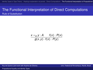 Identity Types in Type Theory Heyting’s explanation via proofs Direct Computations The Functional Interpretation of Propositional E
The Functional Interpretation of Direct Computations
Rule of Substitution
x =g y : A f(x) : P(x)
g(x, y) · f(x) : P(y)
Ruy de Queiroz (joint work with Anjolina de Oliveira) Univ. Federal de Pernambuco, Recife, Brazil
Propositional Equality and Identity Types
 