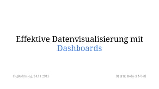 Effektive Datenvisualisierung mit
Dashboards
DI (FH) Robert MöstlDigitaldialog, 24.11.2015
 