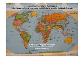 Networked International Organizations
Using Networks, Measurement, and Social Media for Learning that Leads To Impact

Beth Kanter, Adjunct Professor
Monterey Institute of International Studies
IPSS8534 – January, 2014

 