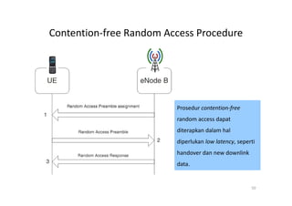 Contention-free Random Access Procedure




                         Prosedur contention-free
                         random access dapat
                         diterapkan dalam hal
                         diperlukan low latency, seperti
                         handover dan new downlink
                         data.


                                                      50
 