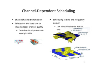 Channel-Dependent Scheduling

• Shared channel transmission       • Scheduling in time and frequency
• Select user and data rate on        domain
  instantaneous channel quality         – Link adaptation in time domain
    – Time-domain adaptation used         only
      already in HSPA




                                                                           83
 