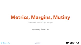 Metrics, Margins, Mutiny
Wednesday, Nov 8 2023
How to make your SREs (not) run away
@d_bodky
 