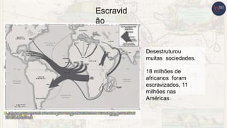 Desestruturou
muitas sociedades.
18 milhões de
africanos foram
escravizados, 11
milhões nas
Américas
Escravid
ão
 