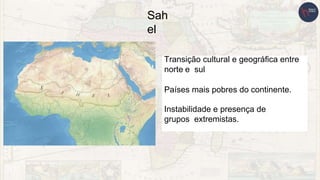 Sah
el
Transição cultural e geográfica entre
norte e sul
Países mais pobres do continente.
Instabilidade e presença de
grupos extremistas.
 