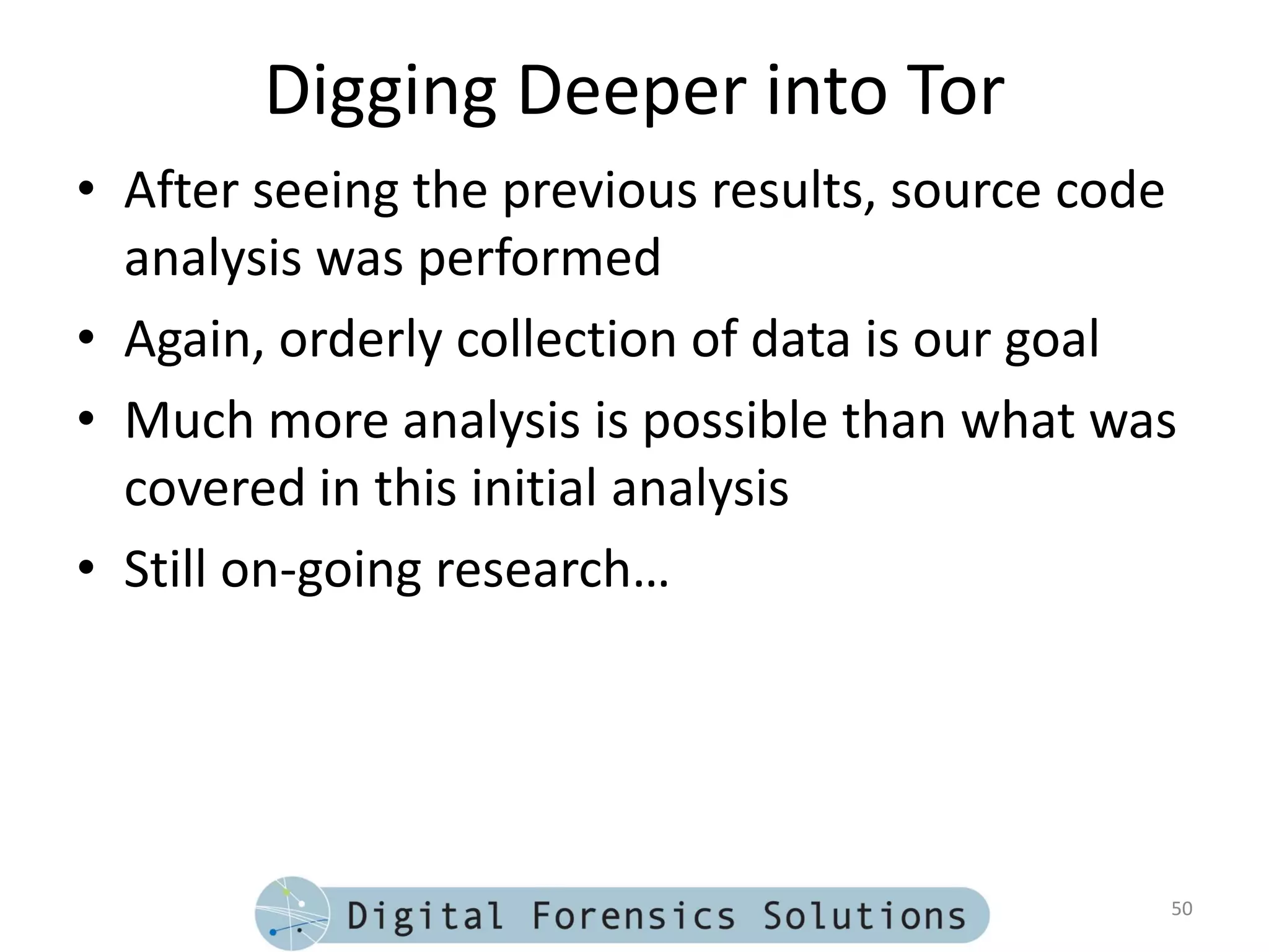 Digging Deeper into Tor
• After seeing the previous results, source code
  analysis was performed
• Again, orderly collection of data is our goal
• Much more analysis is possible than what was
  covered in this initial analysis
• Still on-going research…




                                               50
 