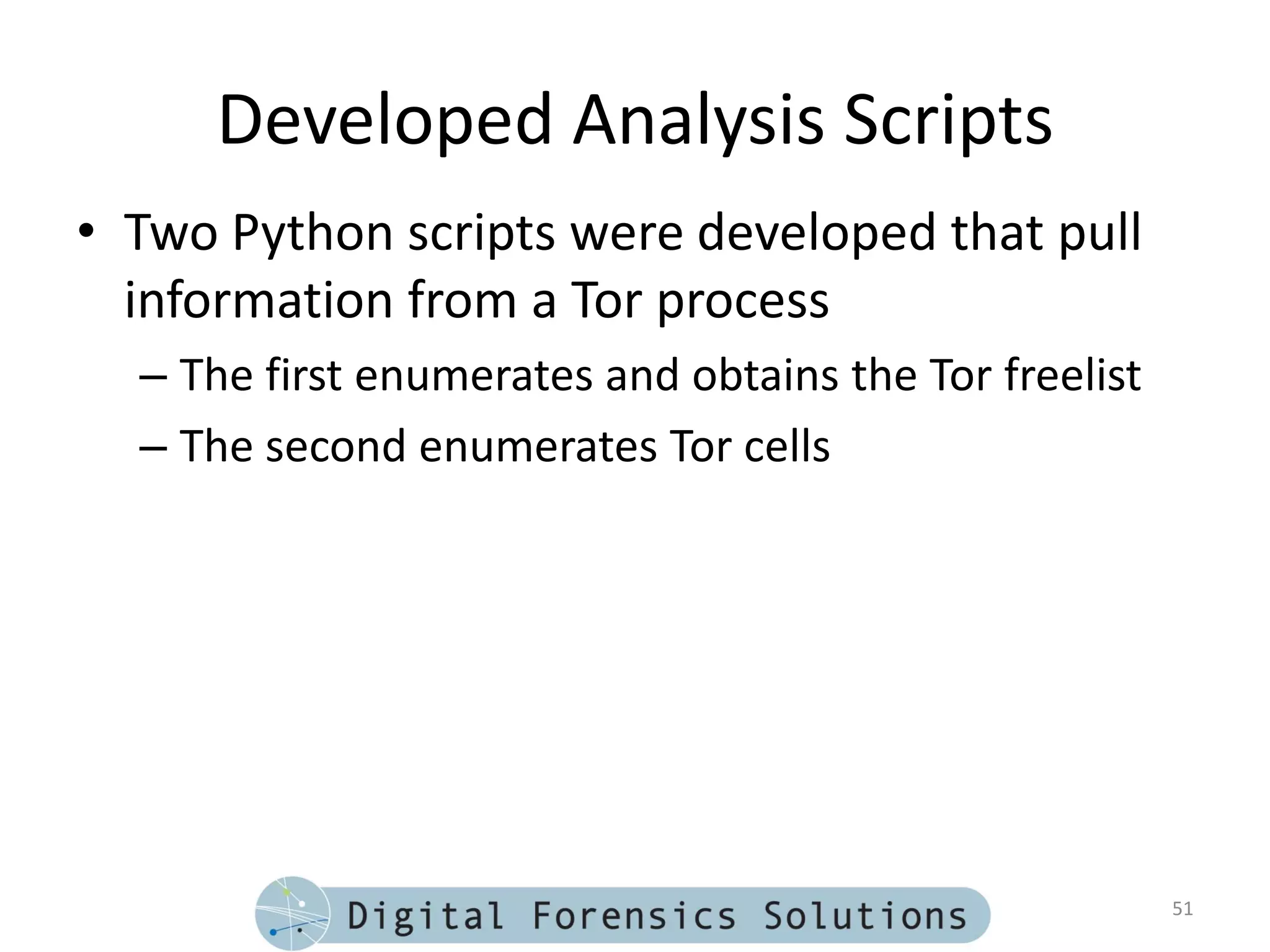 Developed Analysis Scripts
• Two Python scripts were developed that pull
  information from a Tor process
  – The first enumerates and obtains the Tor freelist
  – The second enumerates Tor cells




                                                        51
 