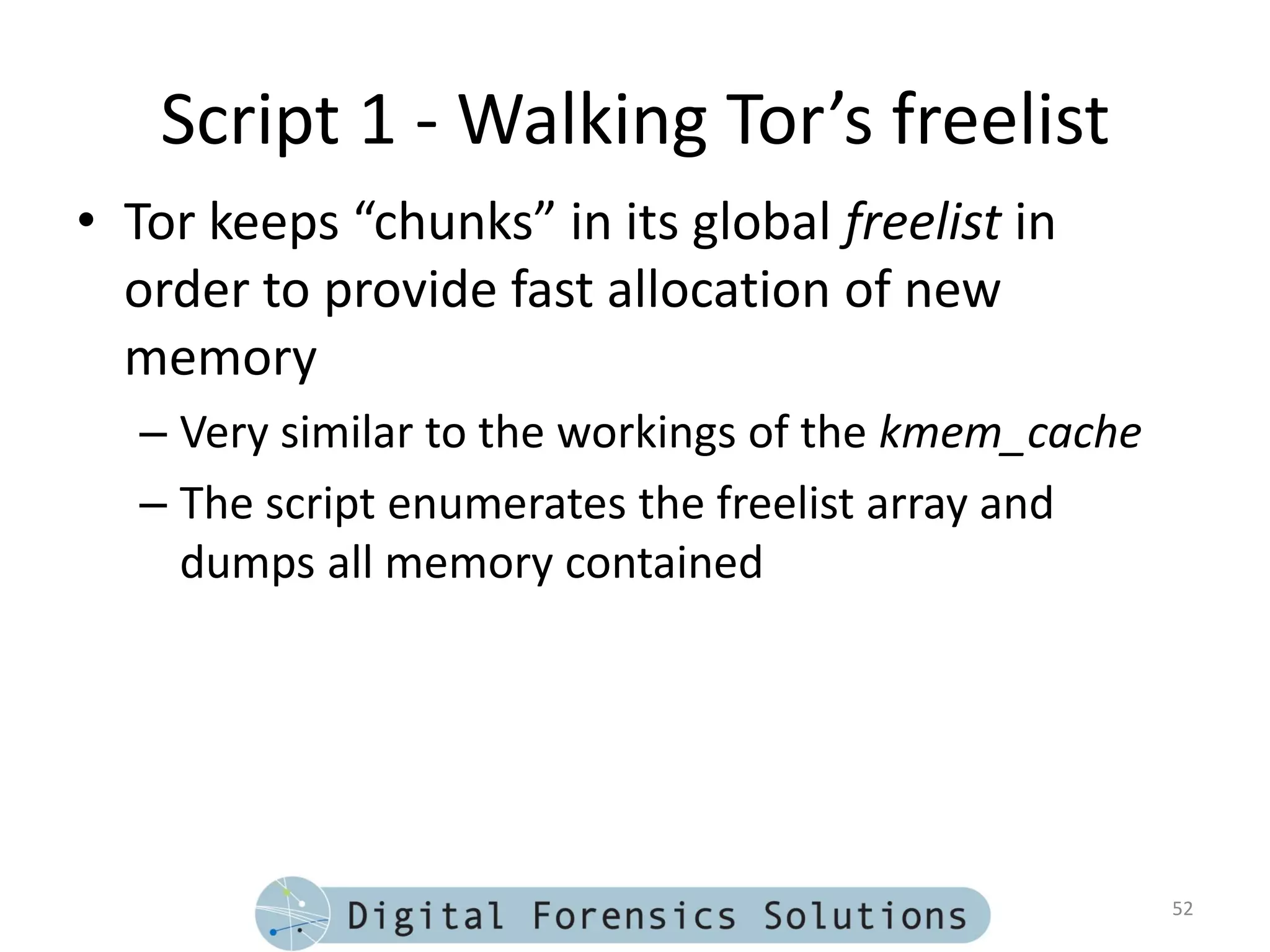 Script 1 - Walking Tor’s freelist
• Tor keeps “chunks” in its global freelist in
  order to provide fast allocation of new
  memory
  – Very similar to the workings of the kmem_cache
  – The script enumerates the freelist array and
    dumps all memory contained




                                                     52
 