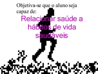 Objetiva-se que o aluno seja capaz de: Relacionar saúde a hábitos de vida saudáveis . 