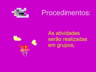 As atividades serão realizadas em grupos;   Procedimentos: 