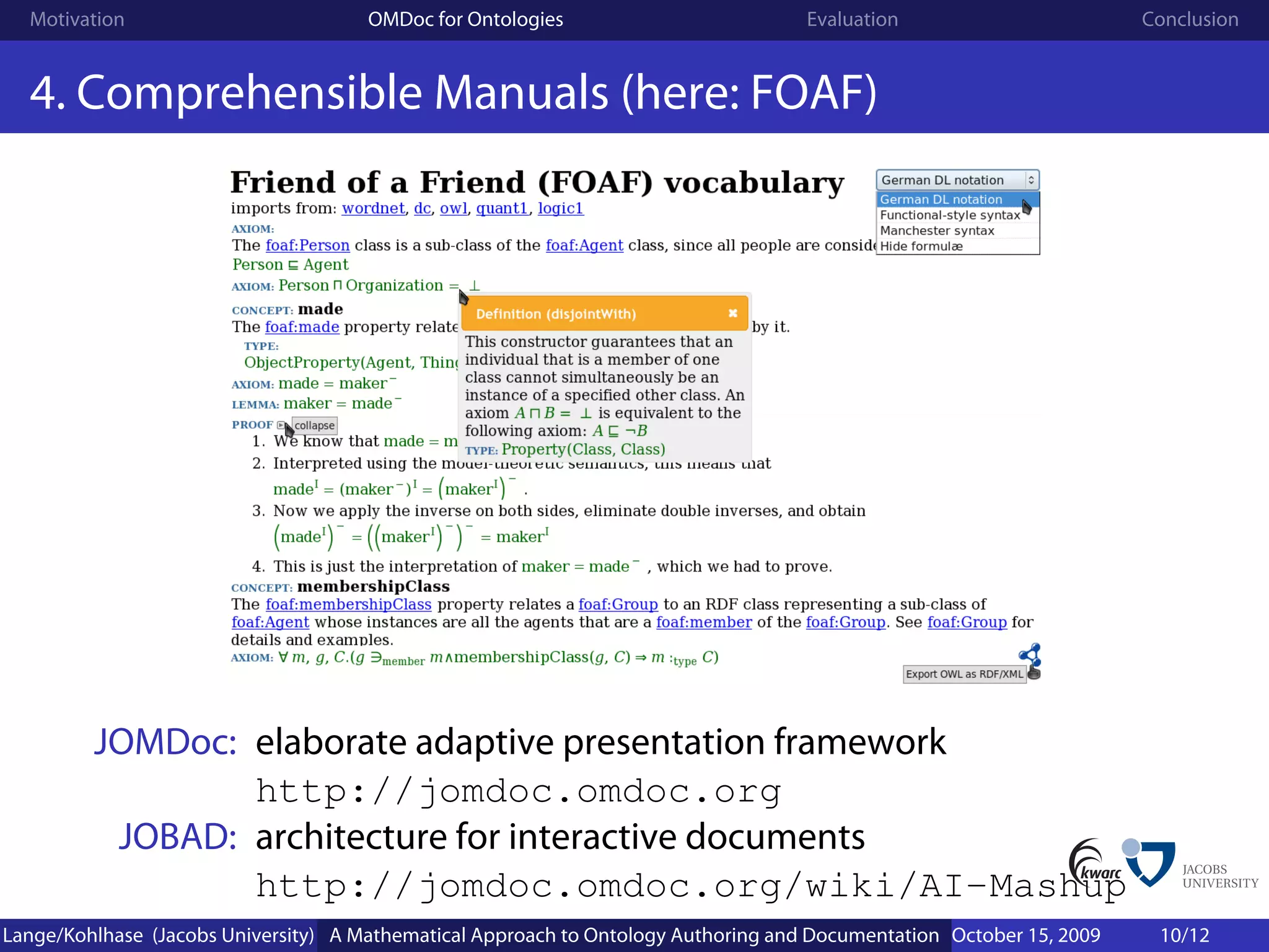 Motivation                          OMDoc for Ontologies                          Evaluation                        Conclusion


  4. Comprehensible Manuals (here: FOAF)




         JOMDoc: elaborate adaptive presentation framework
                 http://jomdoc.omdoc.org
          JOBAD: architecture for interactive documents
                 http://jomdoc.omdoc.org/wiki/AI-Mashup
Lange/Kohlhase (Jacobs University) A Mathematical Approach to Ontology Authoring and Documentation October 15, 2009    10/12
 