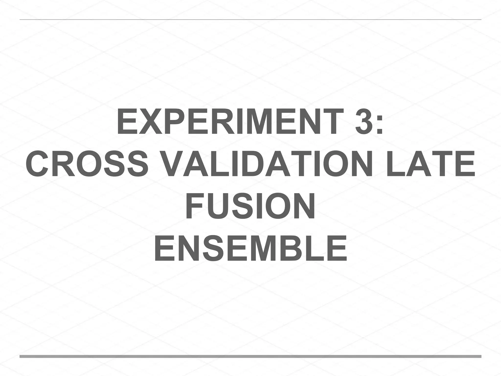 EXPERIMENT 3:
CROSS VALIDATION LATE
FUSION
ENSEMBLE