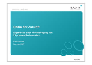RADIOZENTRALE – Radio der Zukunft




  Radio der Zukunft
  Ergebnisse einer Hörerbefragung von
  29 privaten Radiosendern

  Radiozentrale,
  Sommer 2007




                                        Sommer 2007