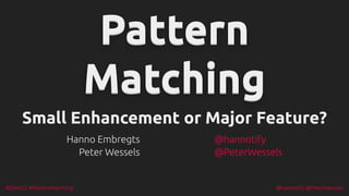 #DWX22 #PatternMatching @hannotify @PeterWessels
Pattern
Pattern
Pattern
Pattern
Pattern
Pattern
Pattern
Pattern
Pattern
Pattern
Pattern
Pattern
Matching
Matching
Matching
Matching
Matching
Matching
Matching
Matching
Matching
Matching
Matching
Matching
Small Enhancement or Major Feature?
Small Enhancement or Major Feature?
Hanno Embregts
Peter Wessels
@hannotify
@PeterWessels
 