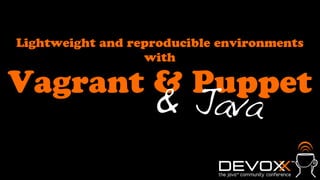 Lightweight and reproducible environments
                  with

Vagrant & Puppet
                   & Java
 
