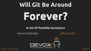 #Devoxx #SuccessorOfGit @hannotify
Will Git Be Around
Will Git Be Around
Forever?
Forever?
Forever?
Forever?
Forever?
Forever?
Forever?
Forever?
Forever?
Forever?
Forever?
Forever?
A List Of Possible Successors
A List Of Possible Successors
Hanno Embregts @hannotify
 
