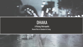 DHAKA
A Rising Metropolis
Recent Rise in Standard of Living
 