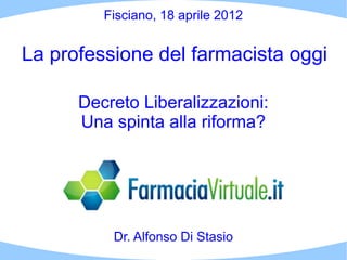 Fisciano, 18 aprile 2012


La professione del farmacista oggi

      Decreto Liberalizzazioni:
      Una spinta alla riforma?




          Dr. Alfonso Di Stasio
 