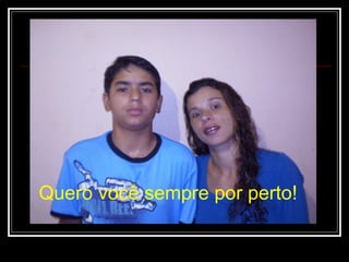 Quero você sempre por perto! 