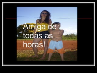 Amiga de todas as horas! 