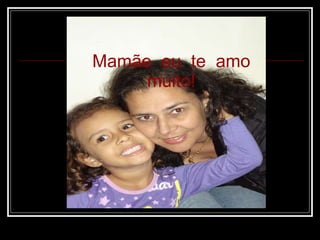 Mamãe  eu  te  amo muito! 