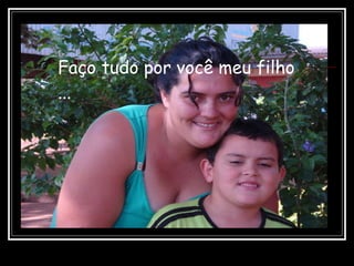 Faço tudo por você meu filho ... 