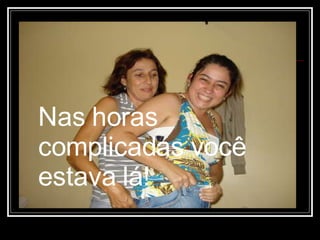 Nas horas complicadas você estava lá!   