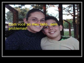 Com você ao meu lado...sem problemas! 