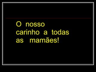 O  nosso  carinho  a  todas  as  mamães!  