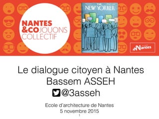 Le dialogue citoyen à Nantes
Bassem ASSEH
@3asseh
Ecole d’architecture de Nantes
5 novembre 2015
1
 