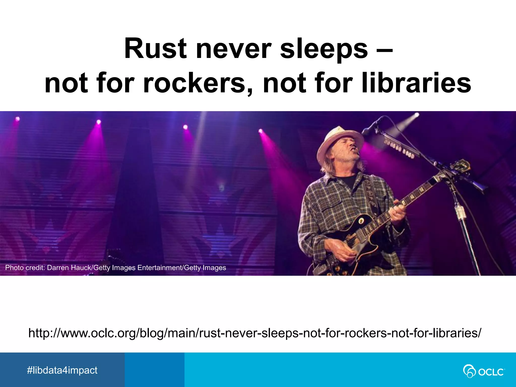 #libdata4impact
Rust never sleeps –
not for rockers, not for libraries
http://www.oclc.org/blog/main/rust-never-sleeps-not-for-rockers-not-for-libraries/
Photo credit: Darren Hauck/Getty Images Entertainment/Getty Images
 