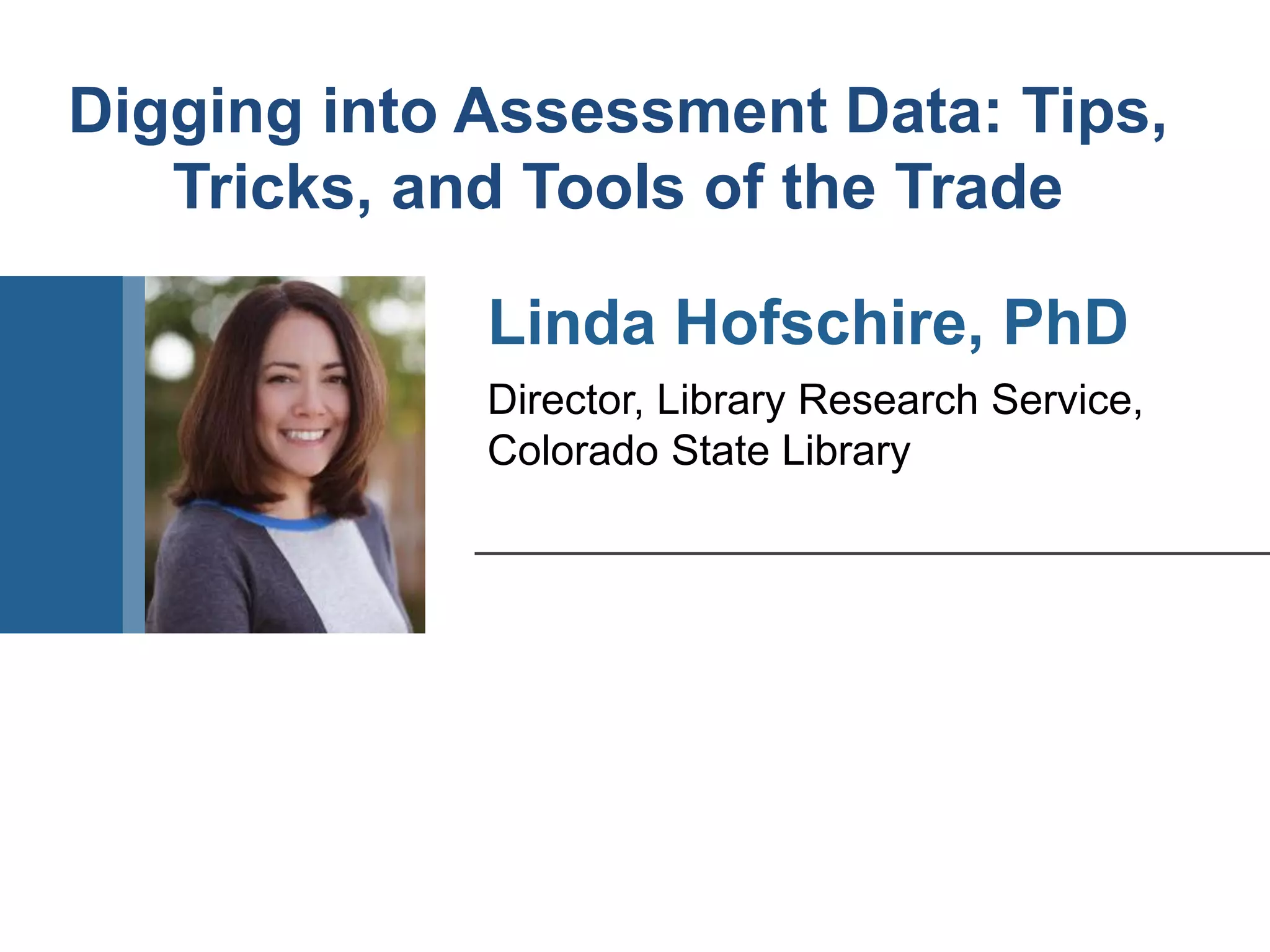 Director, Library Research Service,
Colorado State Library
Linda Hofschire, PhD
Digging into Assessment Data: Tips,
Tricks, and Tools of the Trade
 