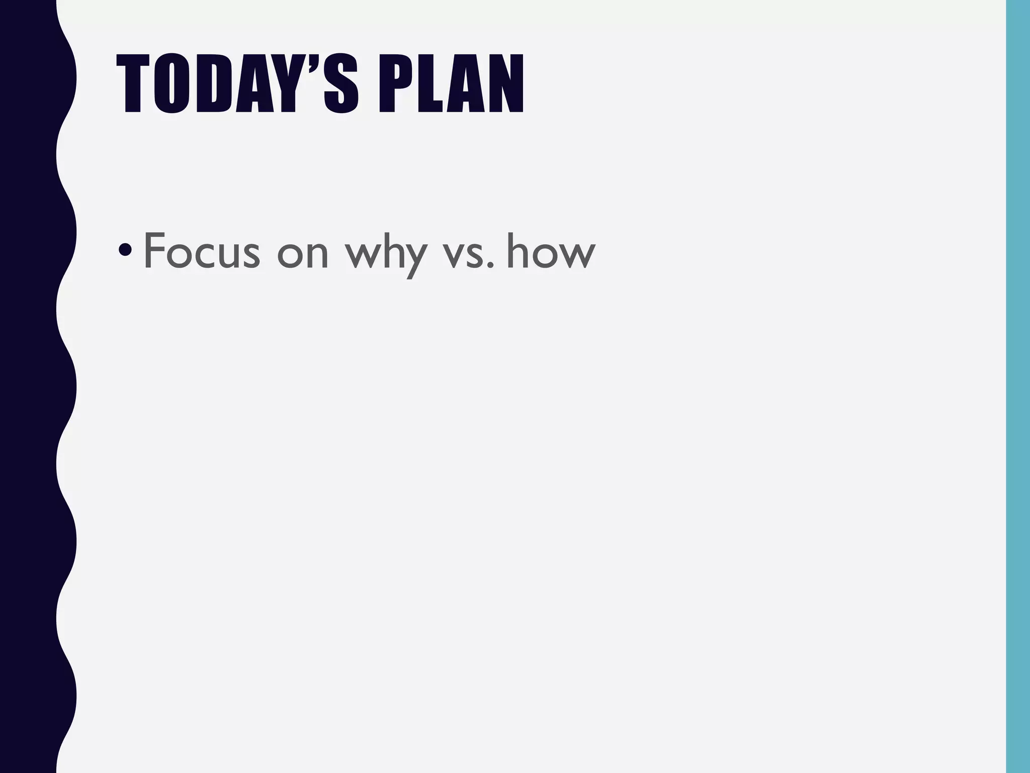TODAY’S PLAN
•Focus on why vs. how
 