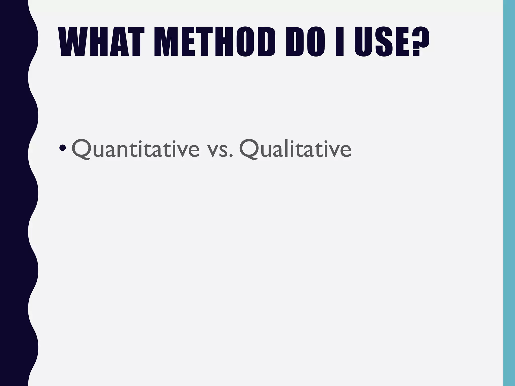 WHAT METHOD DO I USE?
•Quantitative vs. Qualitative
 