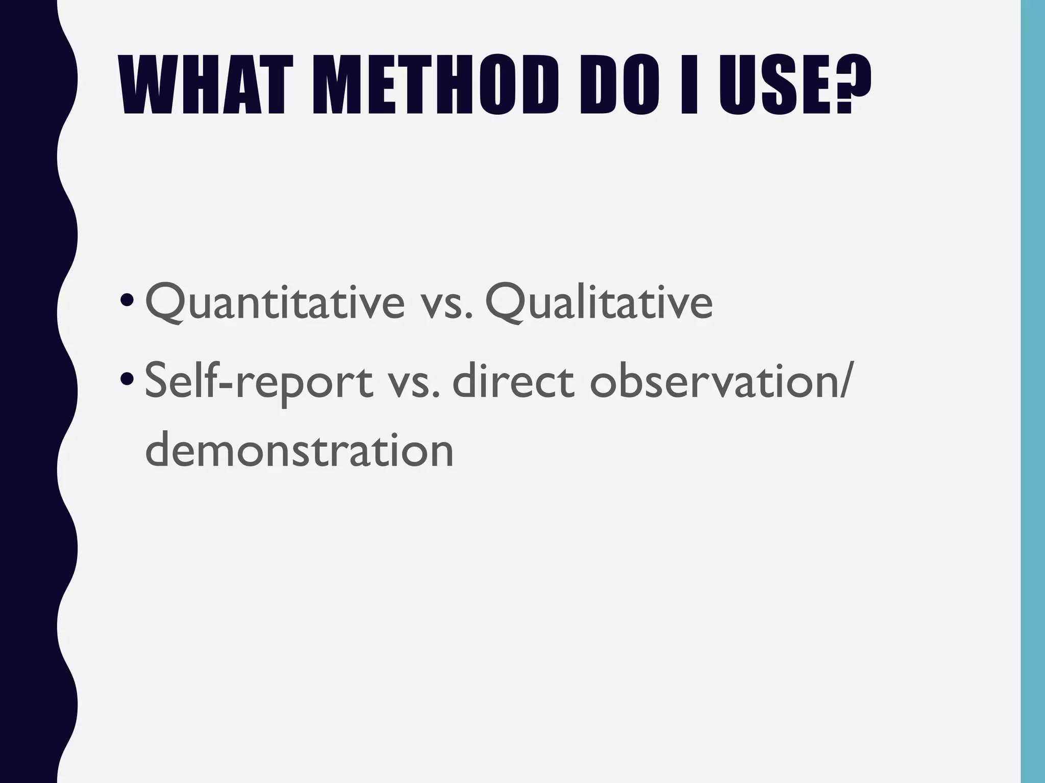 WHAT METHOD DO I USE?
•Quantitative vs. Qualitative
•Self-report vs. direct observation/
demonstration
 