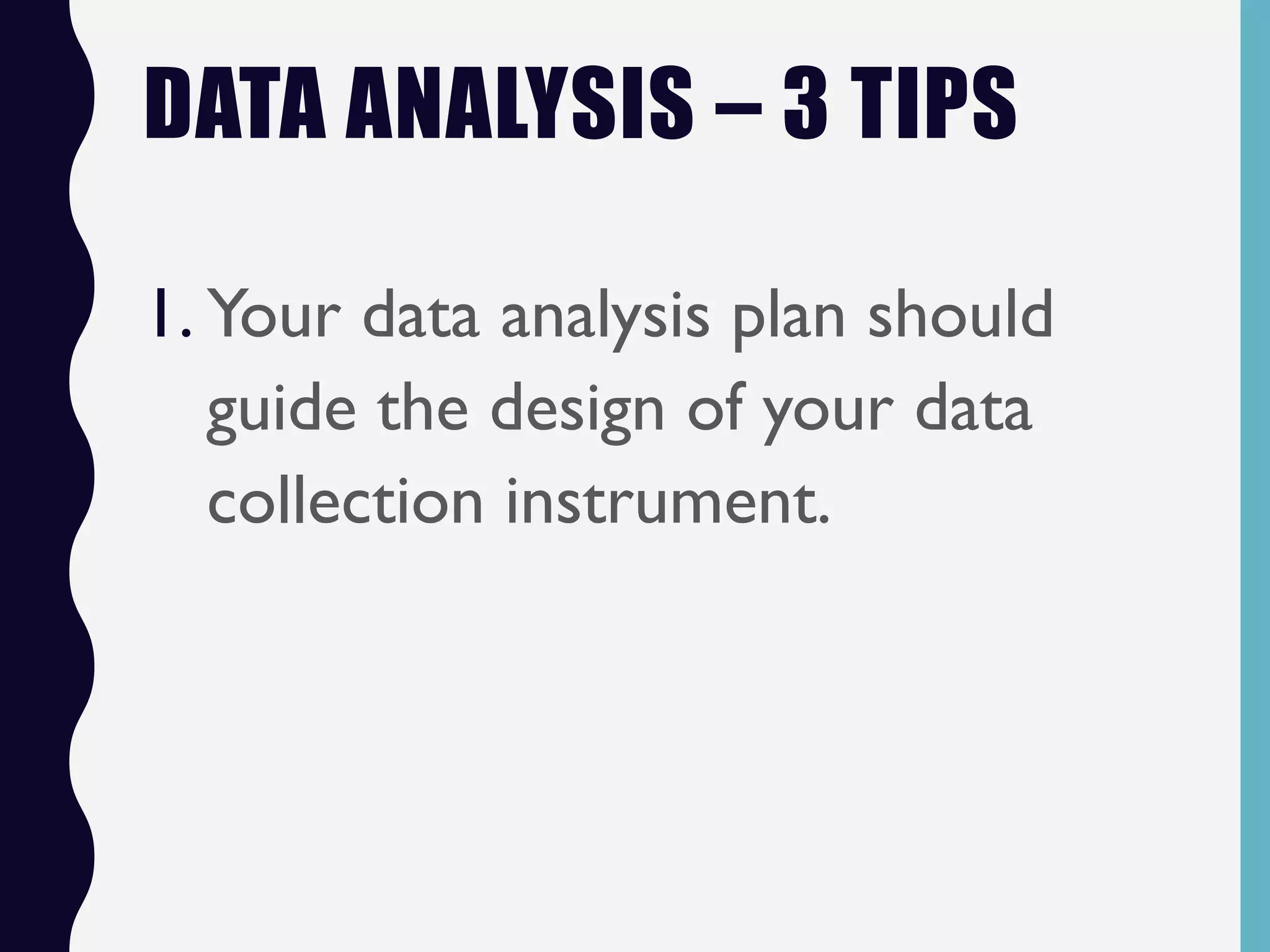 DATA ANALYSIS – 3 TIPS
1. Your data analysis plan should
guide the design of your data
collection instrument.
 