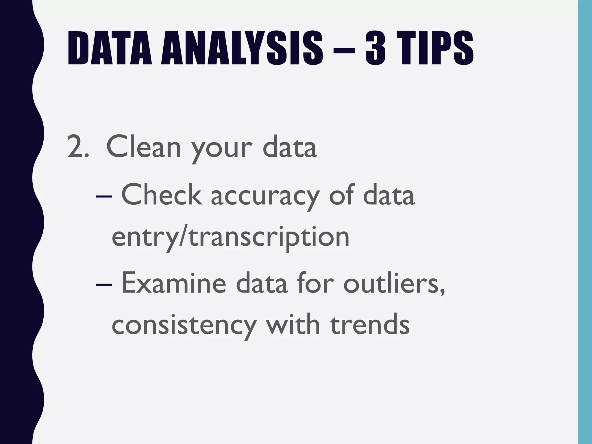 DATA ANALYSIS – 3 TIPS
2. Clean your data
– Check accuracy of data
entry/transcription
– Examine data for outliers,
consistency with trends
 