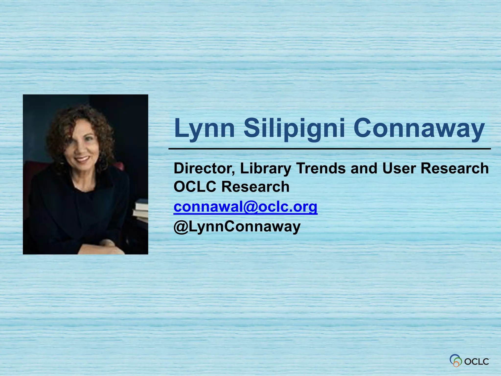 Lynn Silipigni Connaway
Director, Library Trends and User Research
OCLC Research
connawal@oclc.org
@LynnConnaway
 