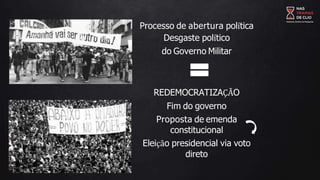 Processo de abertura política
Desgaste político
do Governo Militar
REDEMOCRATIZAÇÃO
Fim do governo
Proposta de emenda
constitucional
Eleição presidencial via voto
direto
 