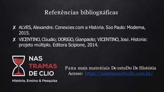 RefeRências bibliogRáficas
✘ ALVES, Alexandre. Conexões com a História. São Paulo: Moderna,
2015.
✘ VICENTINO,Cláudio; DORIGO,Gianpaolo; VICENTINO,José. História:
projeto múltiplo. Editora Scipione, 2014.
PaRa mais mateRiais De estuDo De HistóRia
Acesse: https://nastRamasDeclio.com.bR/
 