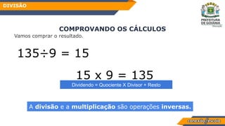 Vamos comprar o resultado.
COMPROVANDO OS CÁLCULOS
DIVISÃO
135÷9 = 15
15 x 9 = 135
A divisão e a multiplicação são operações inversas.
Dividendo = Quociente X Divisor + Resto
 