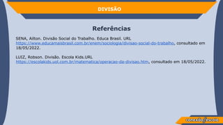 Referências
SENA, Ailton. Divisão Social do Trabalho. Educa Brasil. URL
https://www.educamaisbrasil.com.br/enem/sociologia/divisao-social-do-trabalho, consultado em
18/05/2022.
LUIZ, Robson. Divisão. Escola Kids.URL
https://escolakids.uol.com.br/matematica/operacao-da-divisao.htm, consultado em 18/05/2022.
DIVISÃO
 