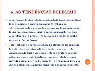5. AS TENDÊNCIAS ECLESIAIS
 Essas formas de vida eclesial repetem hoje tendências antigas
do cristianismo: o gnosticismo,...