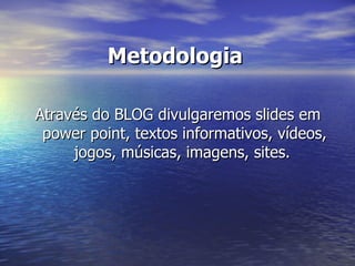 Metodologia Através do BLOG divulgaremos slides em power point, textos informativos, vídeos, jogos, músicas, imagens, sites.  