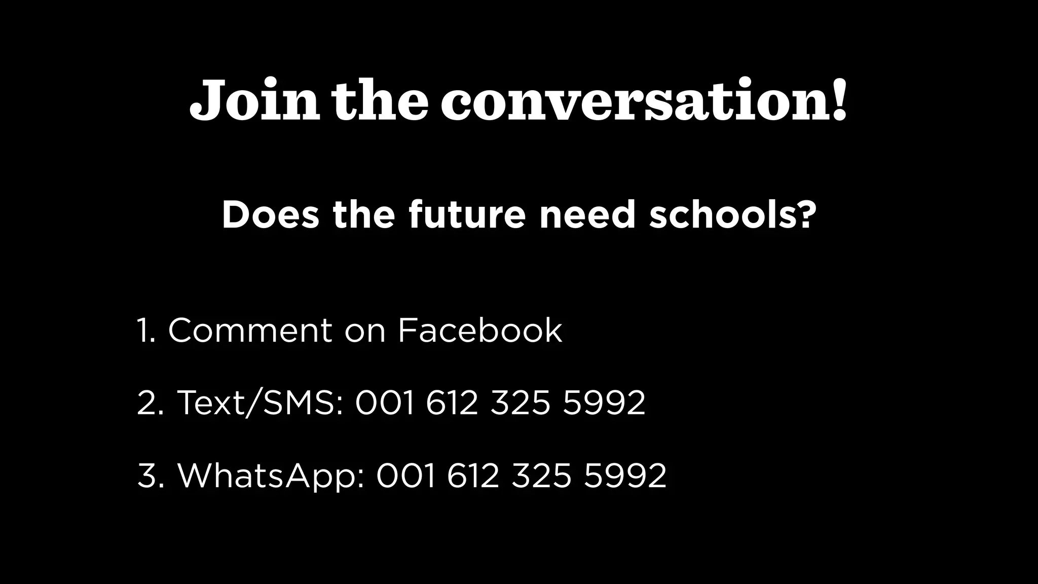 Join the conversation!
Does the future need schools? 
1. Comment on Facebook
2. Text/SMS: 001 612 325 5992
3. WhatsApp: 001 612 325 5992
 
