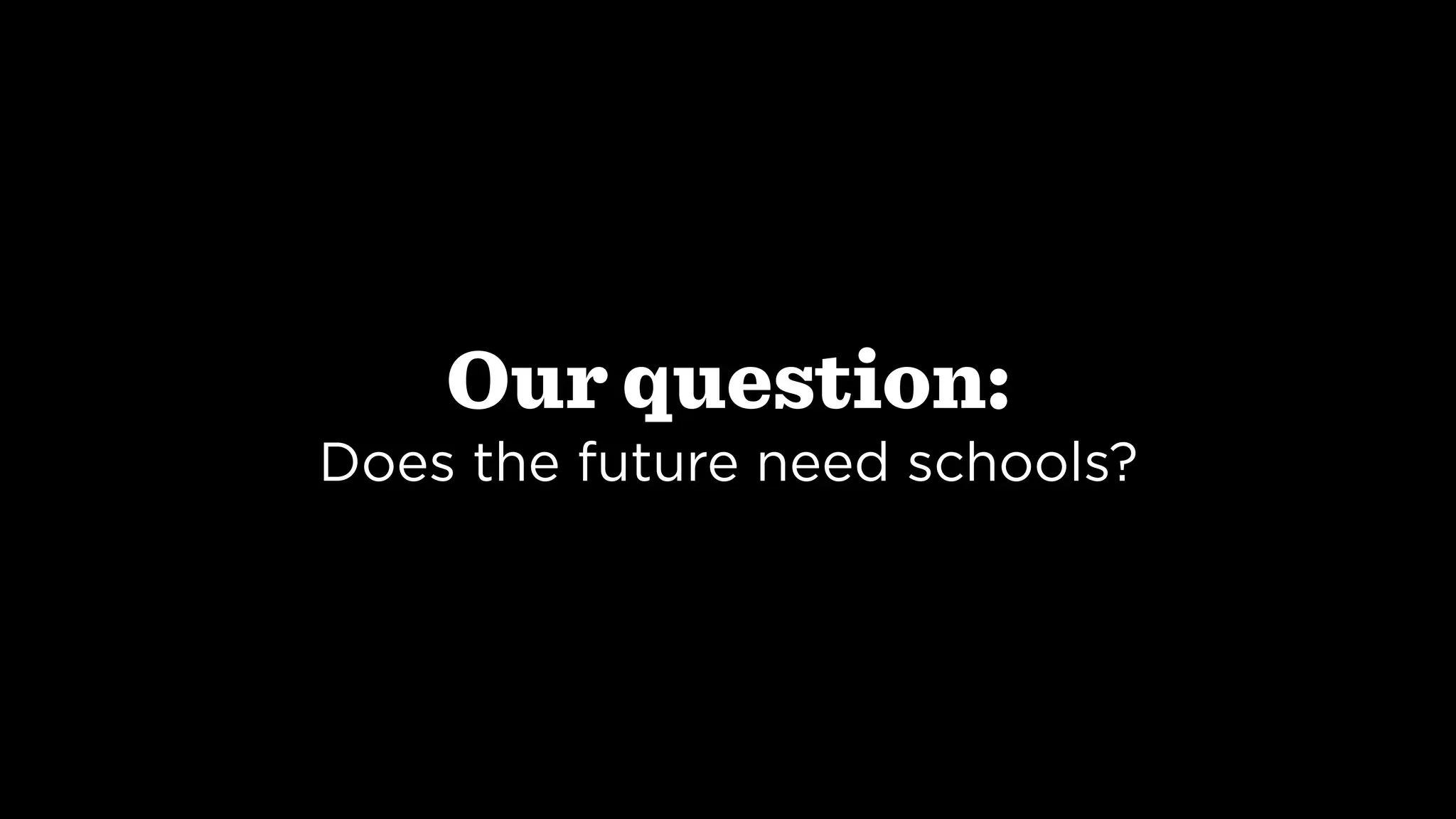 Our question:
Does the future need schools?
 